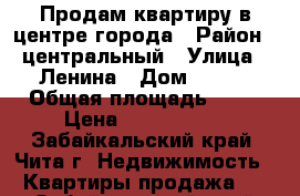 Продам квартиру в центре города › Район ­ центральный › Улица ­ Ленина › Дом ­ 105 › Общая площадь ­ 48 › Цена ­ 2 560 000 - Забайкальский край, Чита г. Недвижимость » Квартиры продажа   . Забайкальский край